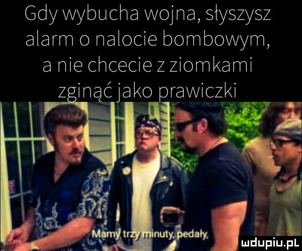gdy wybucha wojna słyszysz alarm o nalocie bombowym a nie chcecie z ziomkami z mac jako prawiczki
