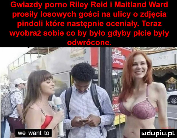 gwiazdy porno riley reid i maitland ward prosiły losowych gości na ulicy   zdjęcia pindoli które następnie oceniały. teraz wyobraź sobie co by było gdyby picie były odwrócone. m mbiar duciu. pl