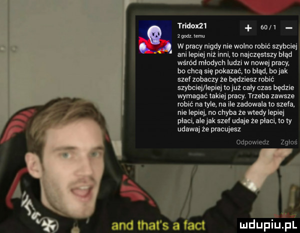 trwam    i mimu w pracy nigdy nie walne robi szybciej ani lepiej niz inni. io najczęsmy med wma młodych ludzi w nowej may bo chcą się p ka aé ln błąd. bo jak szelzahanzy ze będziesz maić szybciej lepione już eaiy czas hędlie wymagać l kie placy. meka zawsze wbić na irla na jae zadowala m ezeia nie lepiej no chyba ze wtedy iepiej placi sie jak szef udaje ze paci iowy udawaj ze pracujesz odpowiedz zgios