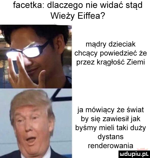 facetka dlaczego nie widać stąd wieży eiffla mądry dzieciak chcący powiedzieć że przez krągłość ziemi ja mówiący że świat by się zawiesił jak   byśmy mieli taki duży   dystans renderowania ludu iu. l