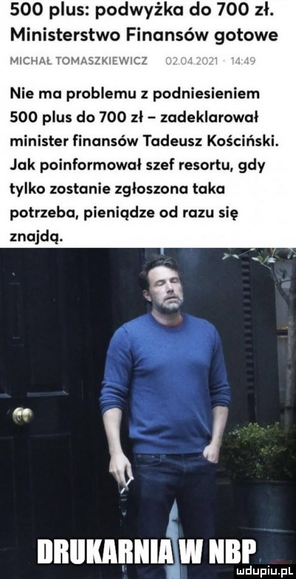 plus podwyżka do     zł. ministerstwo finansów gotowe michal tomaszkiewicz nie ma problemu z podniesieniem     plus do     zł zadeklarował minister finansów tadeusz kościński. jak poinformował szef resortu gdy tylko zostanie zgłoszona taka potrzeba pieniądze od razu się znajdą. ludupiu. pl