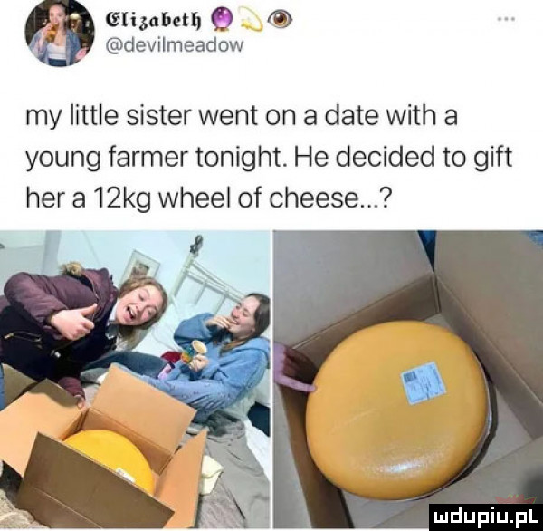 glizalwmq devilmeadow my littré sister went on a date with a young farmer tonight. he decided to giet hera   kg wheel of cheese