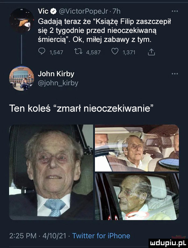 vide victorpopejr  h ą gadają teraz że książę filip zaszczepił się   tygodnie przed nieoczekiwaną śmiercią. ok miłej zabawy z tym. o       cl       q         x i john karby. abakankami johrlkirby ten koleś zmarł nieoczekiwanie      pm         twitter for iphone