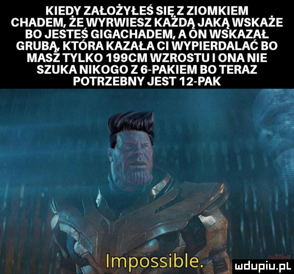 kred y założyłeś sie z ziomkiem chadem ze wyrwiesz każdą jaką wskaże bo jesteś gigachadem. a on wskazał grubą która kazała ci wypierdalaó bo masz tylko    cm wzrostu i ona nie szuka nikogo z g pakiem bo teraz potrzebny jest     pak a w v impossible. judufqul