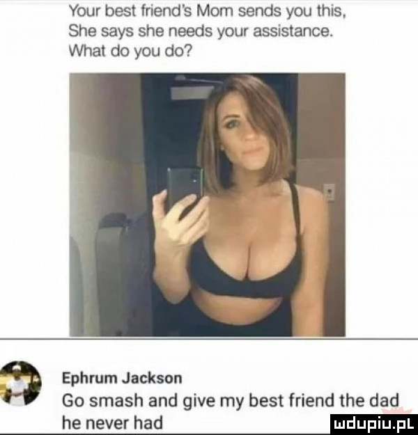 your best friend s mam senes y-u tais sie saks sie needs your assistance. woal do y-u do   ephrum jackson go smash and gide my best friend tee ddd he neper hdd em