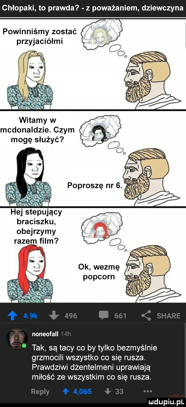 chlopaki to prawda z poważaniem dziewczyna powinniśmy zostać przyjaciółmi witamy w mcdonaldzie. czym mogę służyć hej stepujący braciszku obejrzymy razem film ok wezmę popcorn noneofall tak są tacy co by tylko bezmyślnie grzmocili wszystko co się rusza. prawdziwi dżentelmeni uprawiają miłość ze wszystkim co się rusza