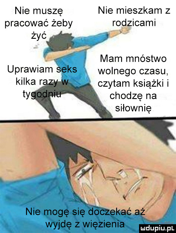 nie muszę nie mieszkam z pracować żeby rodzicami żyć mam mnóstwo wolnego czasu czytam książki i chodzę na siłownię uprawiam kilka r