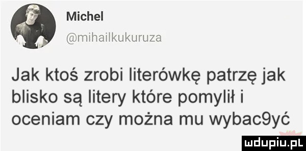 michel zimihaiikukm uza jak ktoś zrobi literówkę patrzę jak blisko są litery które pomylił i oceniam czy można mu wybaché
