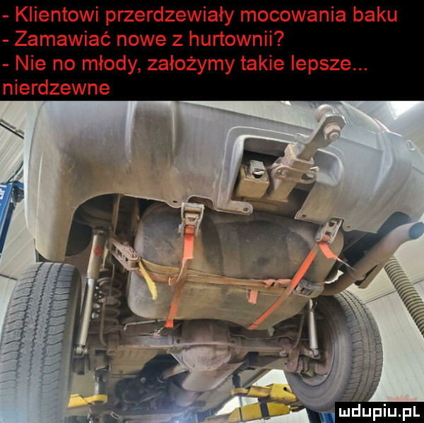 klientowi przerdzewiały mocowania baku zamawiać nowe z hurtownii nie no młody założymy takie lepsza. nierdzewne