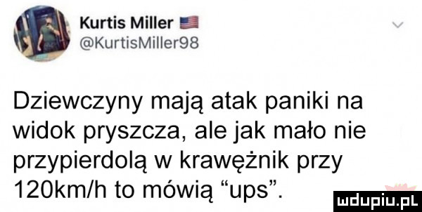 kurtis miller e. kurtismiiierqb dziewczyny mają atak paniki na widok pryszcza ale jak mało nie przypierdolą w krawężnik przy    km h to mówią ups