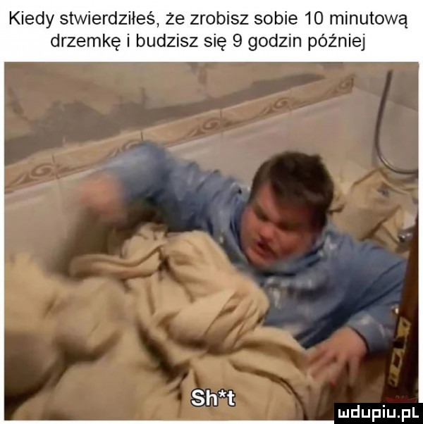 kiedy stwierdziłeś ze zrobisz sobie    minutowa drzemkę i budzisz się   godzin później
