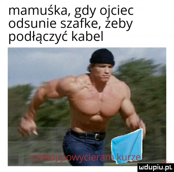 mamuśka gdy ojciec odsunie szafke żeby podłączyć kabel czekaj powycieranląlrmdm