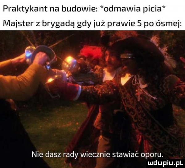 praktykant na budowie odmawia picia meister z brygadą gdy już prawie   po ósmej r r l i nie dasz rady wiecznie stawiać oporu