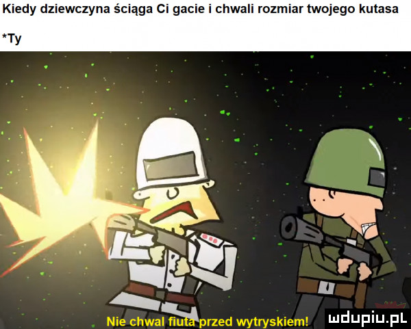 kiedy dziewczyna ściąga ci gacie i chwali rozmiar twojego kutasa ty ga a