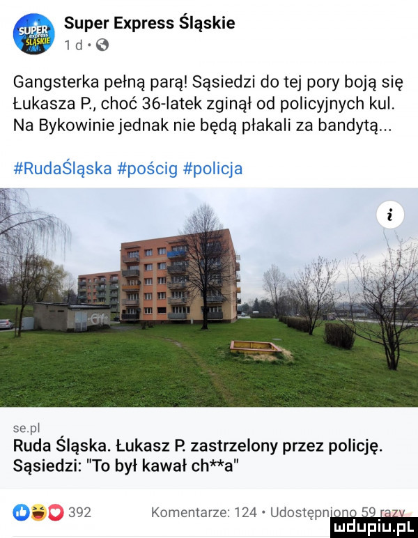super express śląskie   d gangsterka pełną parą sąsiedzi do tej pory boją się łukasza p choć    iatek zginął od policyjnych kul na bykowiniejednak nie będą płakali za bandytą. se pł ruda sląska. łukasz p. zastrzelony przez policję. sąsiedzi to byl kawal ch a o     komentarze     udostępn u. abakankami mduplu pl