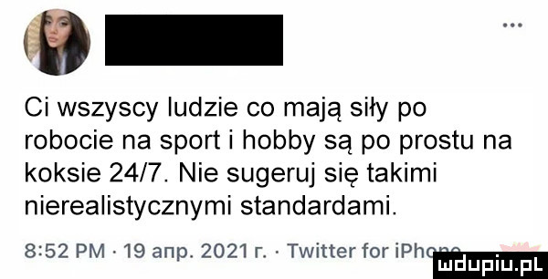 ci wszyscy indzie co mają siły po robocie na sport i hobby są po prestu na koksie     . nie sugeruj się takimi nierealistycznymi standardami.      pm    anp.      r. twitter for ich