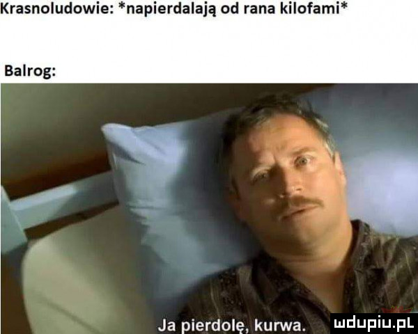 krasnoludowi. napierdalają od rana kilofami balrog ja pierdolę kunłva. ndupiufl