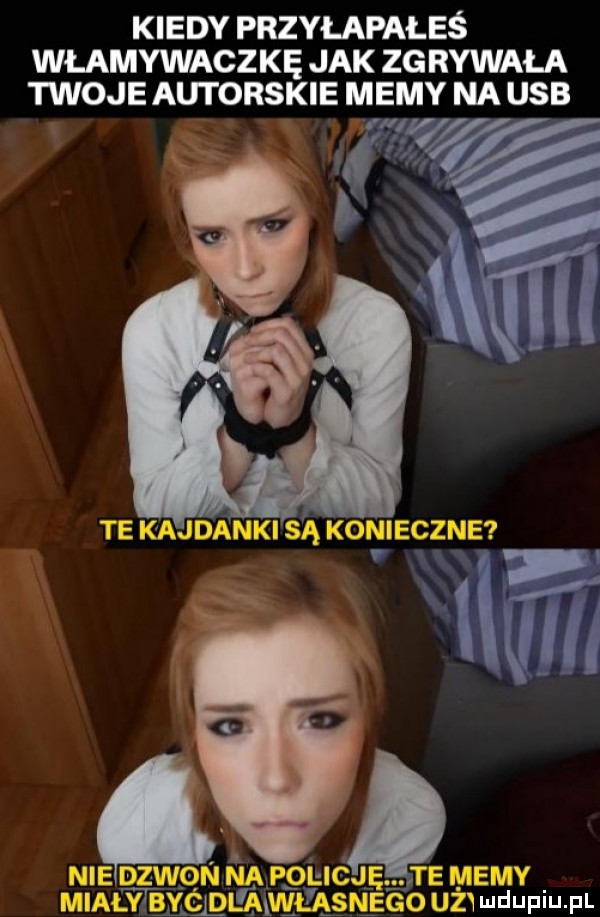 kiedy przyłapałeś włamywacz kę jak zg rykała twoje autorskie memy na usb te kajdanki są konieczne um nie dzwon ﬁapo policję. te memy mch t dba ł ąsnego ukw udupiu. pl