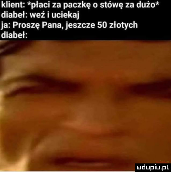 klient płaci za paczkę o stówę za dużo diabeł weź i uciekaj ja proszę pana jeszcze    złotych diabeł