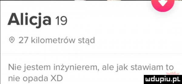 alicja       khometro w stad niejestem inzynierem. awejak stawiam to nie opada xd