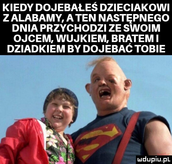 kiedy dojebałeś dzieciakowi z alabamy a ten następnego dnia przychodzi ze swoim ojcem wujkiem bratem i dziadkiem by dojebac tobie