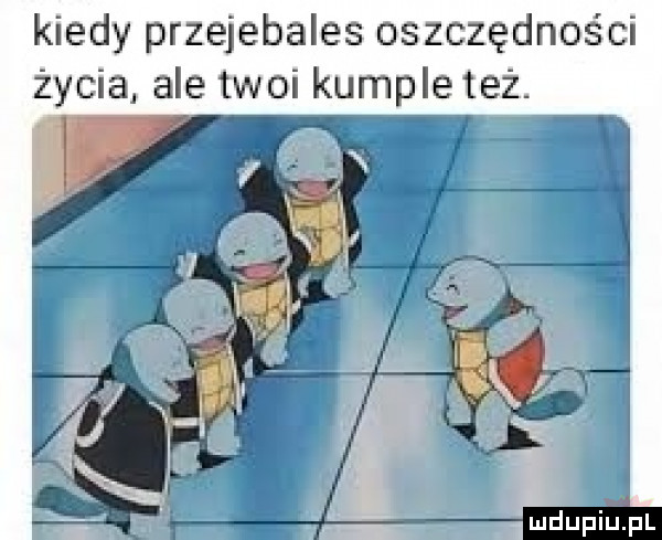kiedy przejebales oszczędności życia ale twoi kumple też. mdupiuipl