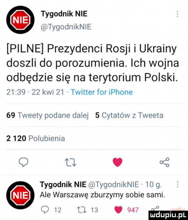 tygodnik nie tygodniknie pilne prezydenci rosji i ukrainy doszli do porozumienia. ich wojna odbędzie się na terytorium polski.          kwi    twitter for iphone    tweety podane dalej   cyiaidw z tweeta      polubienia q a.   tygodnik nie tygodniknle    g. ale warszawę zburzymy sobie sami. q    u   .     emm