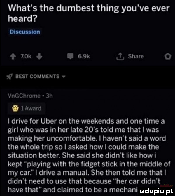 wiat s tee dumbest thing y-u ve eger heard mm     k i   k l stare   azer comuzms v vi c cal uaz.  n. awmd i drive for umer on tee weekends and one time a gill who was in her late    s tild me trat i was making her uncomfortable. i haden t said a word tee wiole trip so i asked hiw i could make tee situation better. sie said sie dian t like hiw i kopt plażing with tee tidget slick in tee miodle of my car i drive a manual. sie tlen tild me trat i dian t nerd to ube trat because her car dian t hace trat and claimed to be a machani ludupiu fil