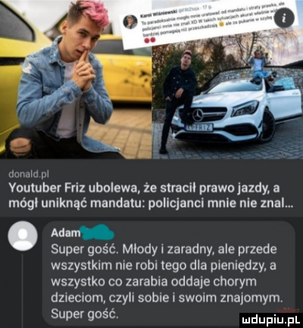 dumie pr youtuber fliz ubolewa że stracil prawo jazdy a módl uniknąć mandatu policjanci mnie nie znal. abakankami adam super gość. mlody i zaradny. ale przede wszystkim nie robi tego dla pieniędzy a wszystko co zarabia oddaje chorym dzieciom czyli sobie i swoim znajomym. super qośó