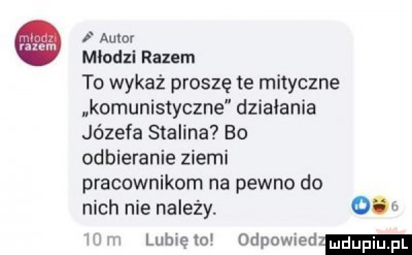 i auror młodzi razem to wykaż proszę te mityczne komunistyczne działania józefa stalina bo odbieranie ziemi pracownikom na pewno do nich nie na edy. dug wm lubiewo odpowied