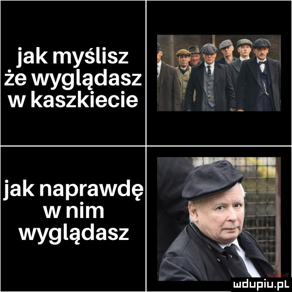 jak myślisz że wyglądasz w kaszkiecie jak naprawdę w nim wyglądasz