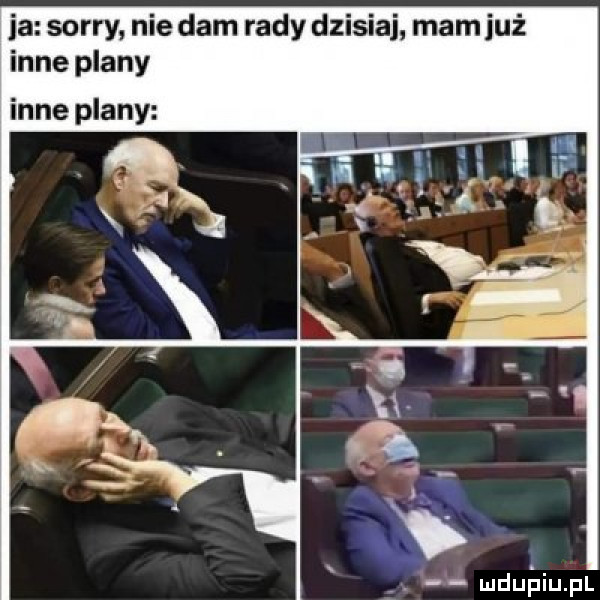 ja sorry nie dam rady dzisiaj mam już inne plany inne plany. ludu iupl