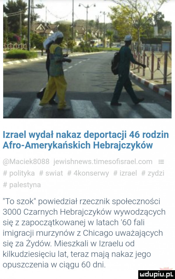 to szok powiedział rzecznik spoiecznośo      czarnych hebrajczyków wywodzących się z zapoczątkowaną w latach    fali imigracji murzynów z chicago uważających się za z-dów. mieszkali w izraelu od kilkudziesięcm lat teraz mają makaki ego opuszczenia w ciągu    dni. ludu iu. l