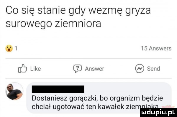 co się stanie gdy wezmę gryza surowego ziemniara.    answers lake answer sand ec dostaniesz gorączki bo organizm będzie h ł t tk ik c cla ugo owoc en awae henk