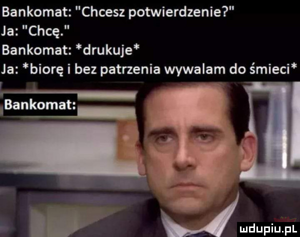 bankomat chcesz potwierdzenie ja chcę bankomat drukuje ja biorę i bez patrzenia wywalam do śmieci ibankomat. umdupiu. pl