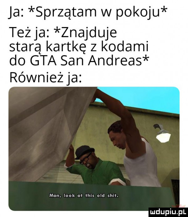ja sprzątam w pokoju teżja znajduje starą kartkę z kodami do gta san andreas również ja