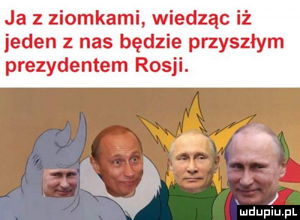 ja z ziomkami wiedząc iż jeden z nas będzie przyszłym prezydentem rosji. abakankami zv d. x    v