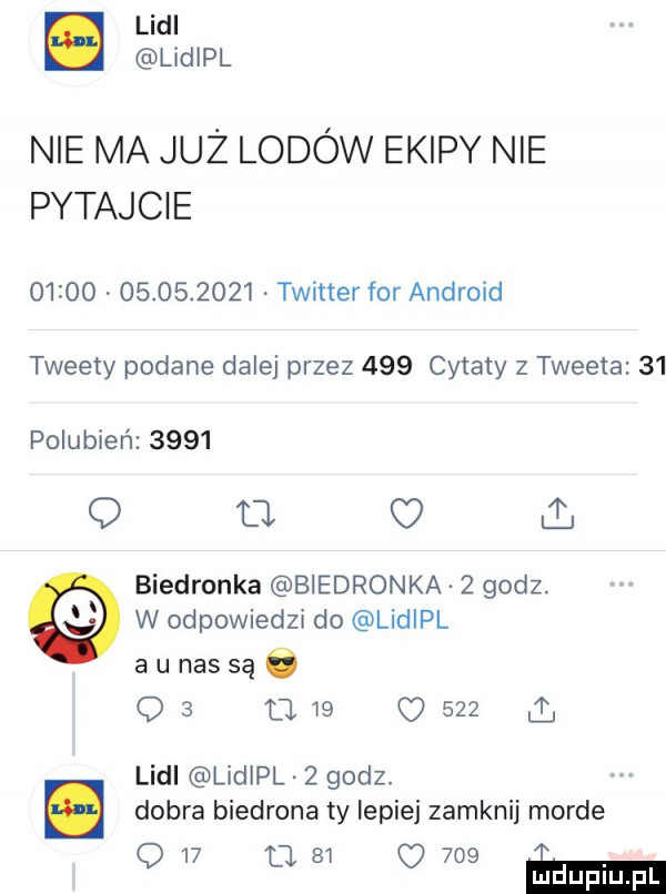 lidl lidipl nie ma już lodów ekipy nie pytajcie                 . twitter for android tweety podane dalej przez     cytaty z tweeta    polubień      q b. biedronka biedronka   godz w odpowiedzi do lidipl a u nas są ó q   u    o       lidl lidipl   godz. dobra biedrona ty lepiej zamknij morde q    u aw o     ma