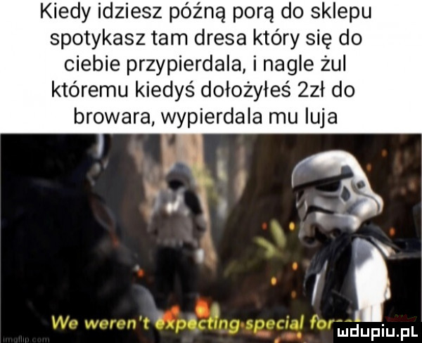 kiedy idziesz późną porą do sklepu spotykasz tam dresa który się do ciebie przypierdala i nagle żul któremu kiedyś dołożyłeś zeł do browara wypierdala mu luja