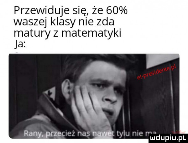 przewiduje się że    waszej klasy nie zda matury z matematyki ja pn