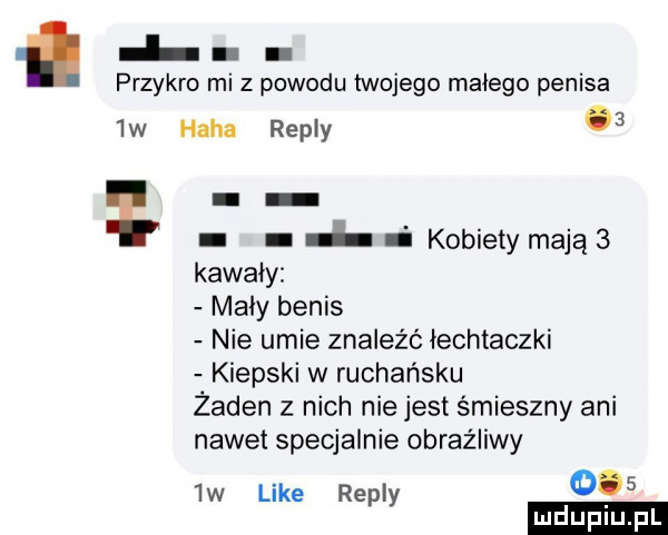 przykro mi z powodu twojego malego penisa  w haba repry   a kobiety mają   kawały maly betis nie umie znaleźc łechtaczki kiepski w rachańsku żaden z nich niejest śmieszny ani nawet specjalnie obraźliwy  w like repry