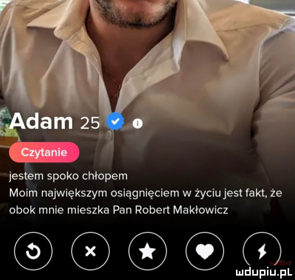 jus m spoko chłopem moim największym osiągnięciem w życiujest fakt że obok mnie mieszka pan robert makłowicz c dó ludupiu. pl