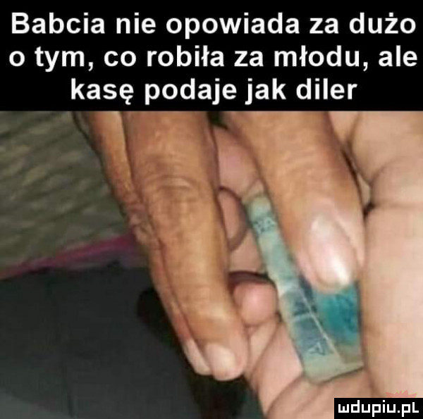 babcia nie opowiada za dużo obym co robiła za miodu ale kasę podaje jak diler      ł. mduńiupl