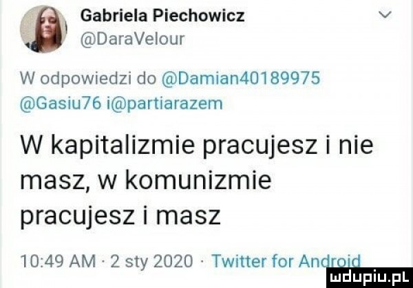 gabriela piechowicz v daravelour w odpowiedzi do damian         gosiu   i partiarazem w kapitalizmie pracujesz i nie masz w komunizmie pracujesz i masz       am   say      twitter for an. abakankami