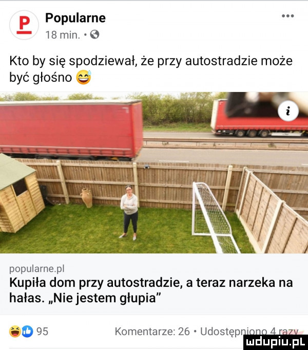 popularne    min.   kto by się spodziewał że przy autostradzie może być głośno popularne pi kupiła dom przy autostradzie ateraz narzeka na hałas. nie jestem głupia ho    komentarze    udostęp n. abakankami mduplu pl