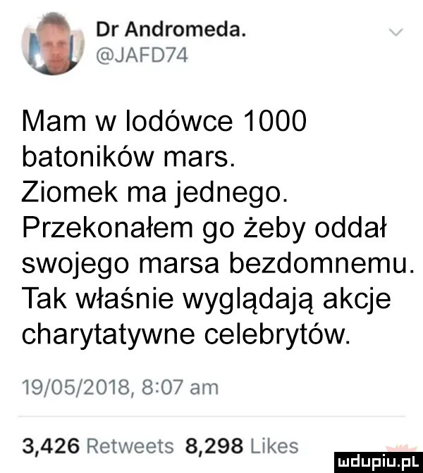 dr andromeda. w jafdm mam w lodówce      batoników mars. ziomek ma jednego. przekonałem go żeby oddał swojego marsa bezdomnemu. tak właśnie wyglądają akcje charytatywne celebrytów.                 am       retweets       limes