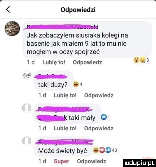 odpowiedzi jak zobaczyłem siusiaka kolegi na basenie jak miałem   lat to mu nie mogłem w oczy spojrzeć  d lunięto odpowiedz   taki duzy     d lunięto odpowiedz taki mały     d lubiewo odpowiedz może święty być chon  d super odpowiedz