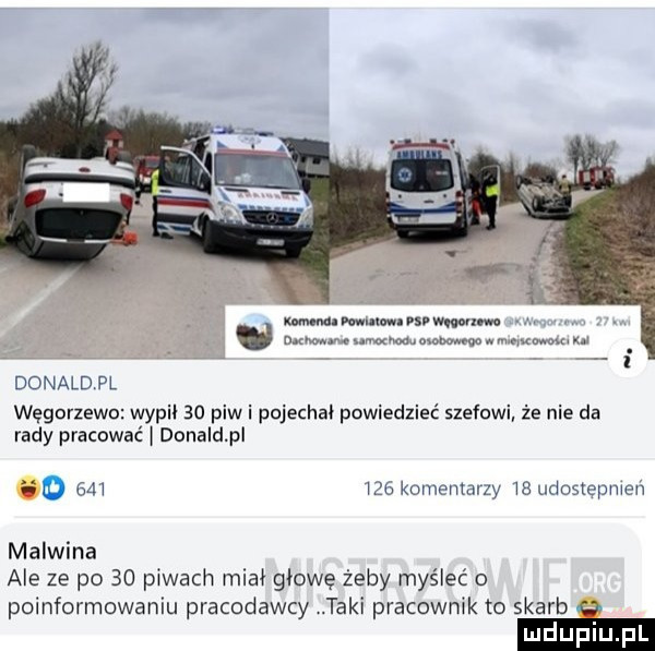 wma mam. wim dane we nam mumobmwnw. mmm x i   donaldpl węgorzewo wypii ao piw i pojechai powiedzieć szefowi że nie da rady pracować donald p o em     komeulalzy is udostepiiieii malwina ale ze po    piwach miał głowę żeby myśleć o poinformowaniu pracodawcy taki pracownik to skarb