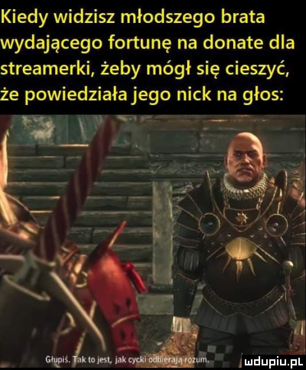 kiedy widzisz młodszego brata wydającego fortunę na donate dla streamerki żeby mógł się cieszyć że powiedziałajego nick na głos