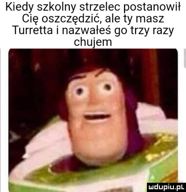 kiedy szkolny strzelec postanowił cię oszczędzić ale ty masz turretta i nazwałeś go trzy razy chu em